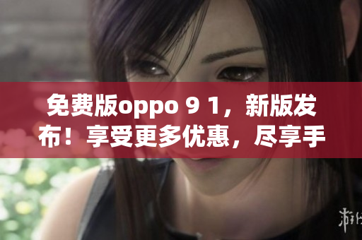 免费版oppo 9 1，新版发布！享受更多优惠，尽享手机创新体验