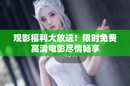 观影福利大放送！限时免费高清电影尽情畅享