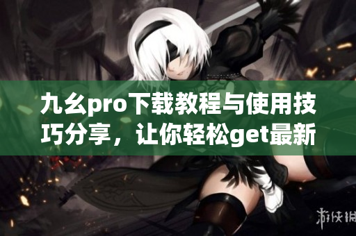 九幺pro下载教程与使用技巧分享，让你轻松get最新版本应用