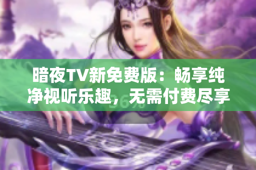 暗夜TV新免费版：畅享纯净视听乐趣，无需付费尽享精彩内容