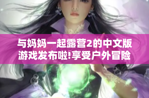 与妈妈一起露营2的中文版游戏发布啦!享受户外冒险乐趣!