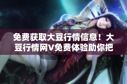 免费获取大豆行情信息！大豆行情网V免费体验助你把握大豆市场变化