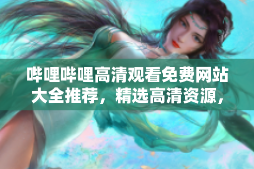 哔哩哔哩高清观看免费网站大全推荐，精选高清资源，无需付费，新番更新及时