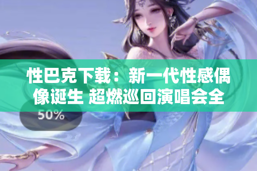 性巴克下载：新一代性感偶像诞生 超燃巡回演唱会全程回顾