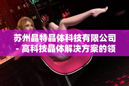 苏州晶特晶体科技有限公司 - 高科技晶体解决方案的领导者