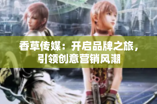 香草传媒：开启品牌之旅，引领创意营销风潮