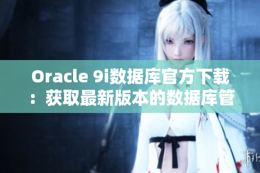Oracle 9i数据库官方下载：获取最新版本的数据库管理软件