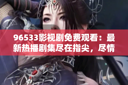 96533影视剧免费观看：最新热播剧集尽在指尖，尽情畅享观影乐趣！