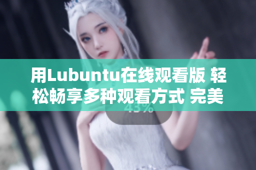 用Lubuntu在线观看版 轻松畅享多种观看方式 完美适应不同需求