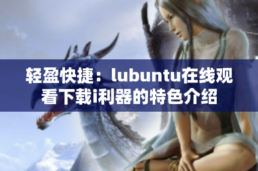 轻盈快捷：lubuntu在线观看下载i利器的特色介绍