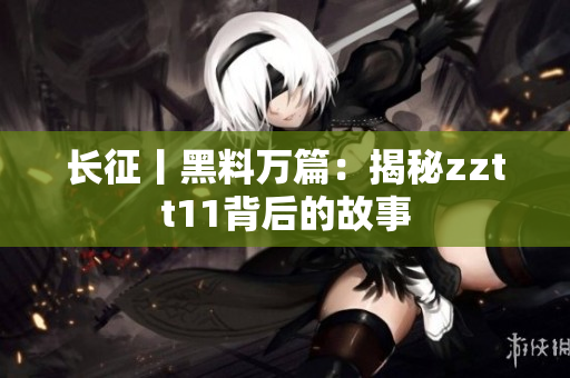 长征丨黑料万篇：揭秘zztt11背后的故事