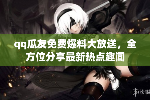 qq瓜友免费爆料大放送，全方位分享最新热点趣闻