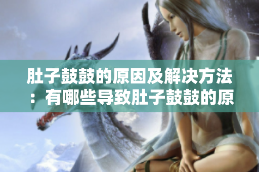 肚子鼓鼓的原因及解决方法：有哪些导致肚子鼓鼓的原因？如何有效解决？