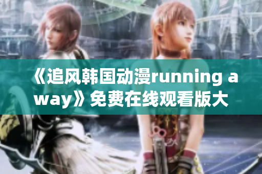 《追风韩国动漫running away》免费在线观看版大放送！赶快收看吧！