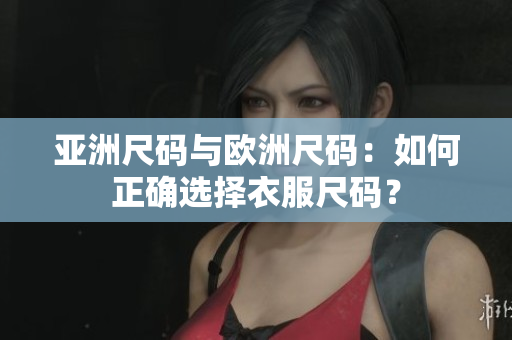 亚洲尺码与欧洲尺码：如何正确选择衣服尺码？