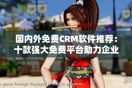 国内外免费CRM软件推荐：十款强大免费平台助力企业客户管理