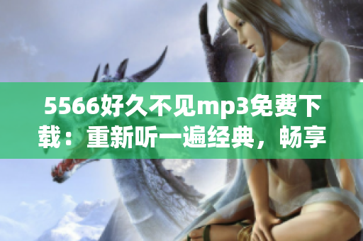 5566好久不见mp3免费下载：重新听一遍经典，畅享动听音乐