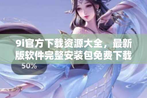 9i官方下载资源大全，最新版软件完整安装包免费下载