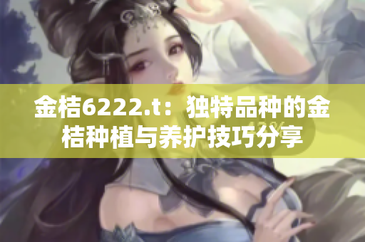 金桔6222.t：独特品种的金桔种植与养护技巧分享