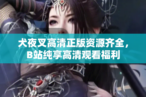 犬夜叉高清正版资源齐全，B站纯享高清观看福利