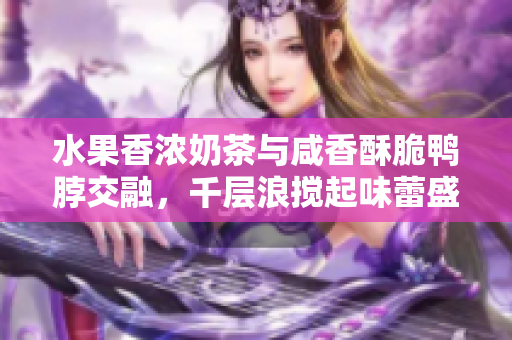 水果香浓奶茶与咸香酥脆鸭脖交融，千层浪搅起味蕾盛宴