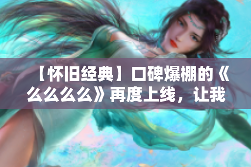 【怀旧经典】口碑爆棚的《么么么么》再度上线，让我们一起重温经典吧