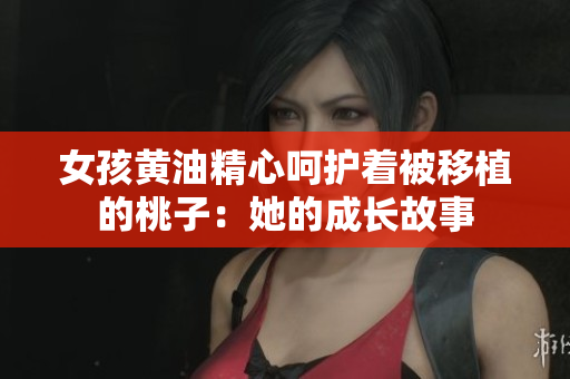 女孩黄油精心呵护着被移植的桃子：她的成长故事