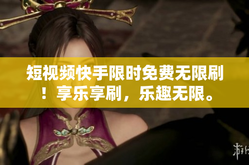 短视频快手限时免费无限刷！享乐享刷，乐趣无限。