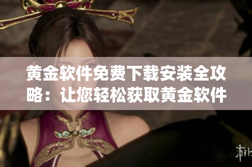黄金软件免费下载安装全攻略：让您轻松获取黄金软件app