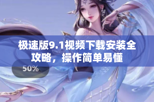 极速版9.1视频下载安装全攻略，操作简单易懂
