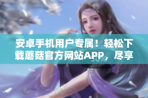安卓手机用户专属！轻松下载蘑菇官方网站APP，尽享便捷服务
