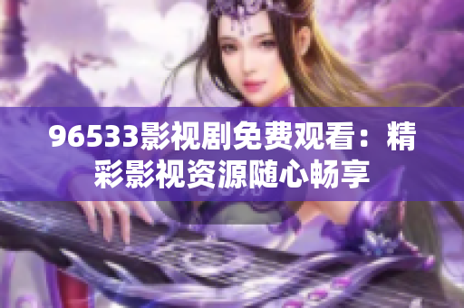 96533影视剧免费观看：精彩影视资源随心畅享