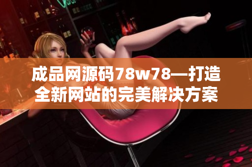 成品网源码78w78—打造全新网站的完美解决方案