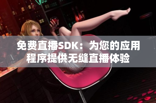 免费直播SDK：为您的应用程序提供无缝直播体验