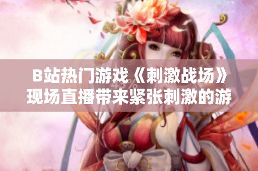 B站热门游戏《刺激战场》现场直播带来紧张刺激的游戏体验