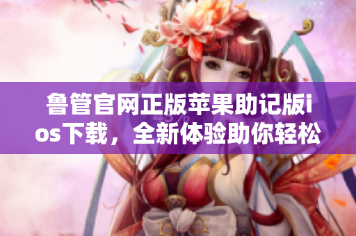 鲁管官网正版苹果助记版ios下载，全新体验助你轻松畅享。
