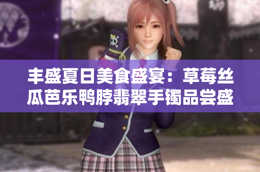 丰盛夏日美食盛宴：草莓丝瓜芭乐鸭脖翡翠手镯品尝盛会