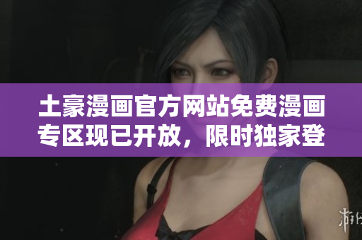 土豪漫画官方网站免费漫画专区现已开放，限时独家登录入口揭秘