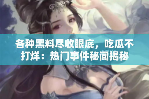 各种黑料尽收眼底，吃瓜不打烊：热门事件秘闻揭秘