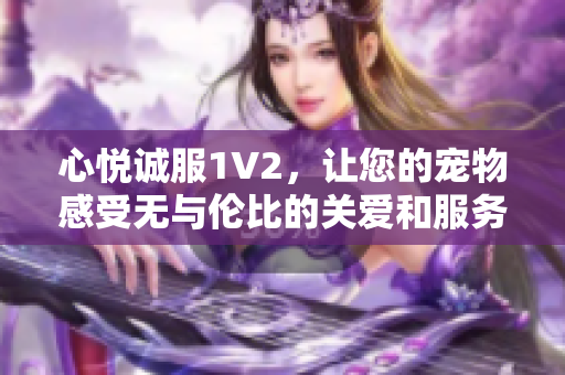 心悦诚服1V2，让您的宠物感受无与伦比的关爱和服务