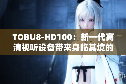 TOBU8-HD100：新一代高清视听设备带来身临其境的体验
