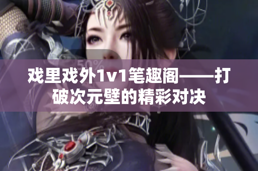 戏里戏外1v1笔趣阁——打破次元壁的精彩对决