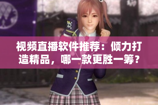 视频直播软件推荐：倾力打造精品，哪一款更胜一筹？