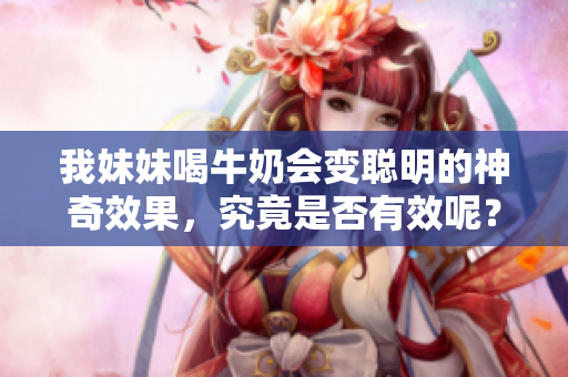 我妹妹喝牛奶会变聪明的神奇效果，究竟是否有效呢？