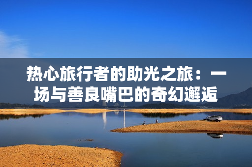 热心旅行者的助光之旅：一场与善良嘴巴的奇幻邂逅