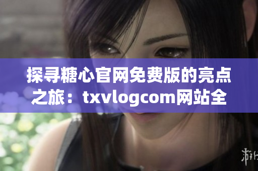 探寻糖心官网免费版的亮点之旅：txvlogcom网站全面解析