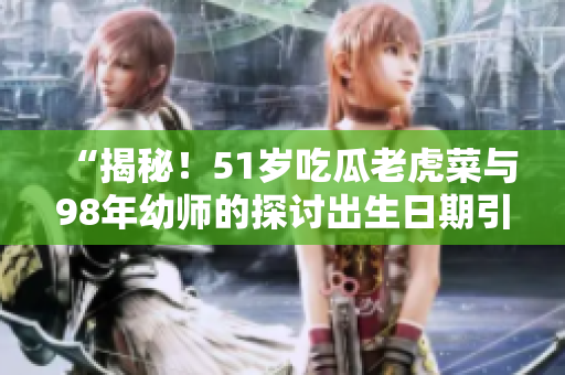 “揭秘！51岁吃瓜老虎菜与98年幼师的探讨出生日期引起热议”