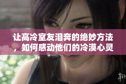 让高冷室友泪奔的绝妙方法，如何感动他们的冷漠心灵？