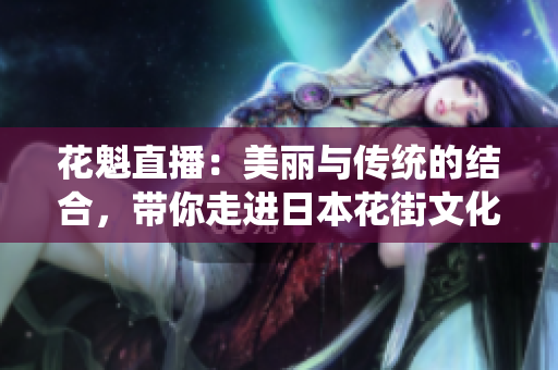 花魁直播：美丽与传统的结合，带你走进日本花街文化