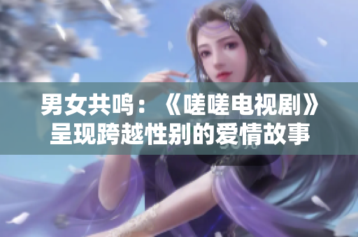 男女共鸣：《嗟嗟电视剧》呈现跨越性别的爱情故事